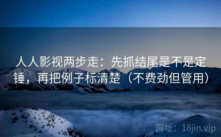 人人影视两步走：先抓结尾是不是定锤，再把例子标清楚（不费劲但管用）