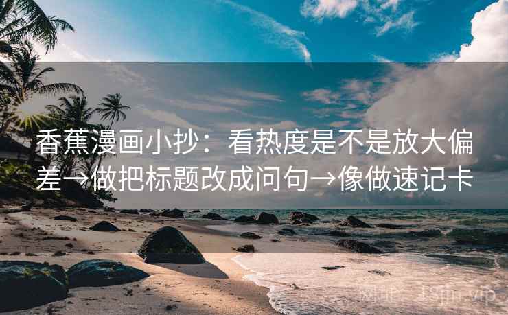 香蕉漫画小抄：看热度是不是放大偏差→做把标题改成问句→像做速记卡  第2张