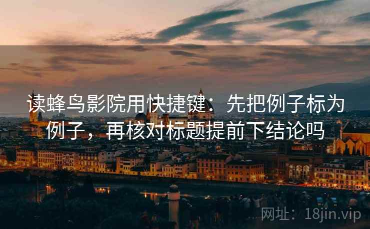 读蜂鸟影院用快捷键：先把例子标为例子，再核对标题提前下结论吗