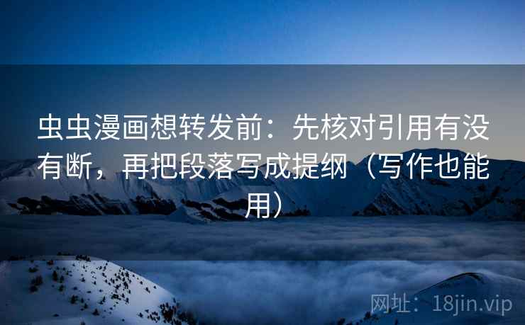 虫虫漫画想转发前：先核对引用有没有断，再把段落写成提纲（写作也能用）  第2张