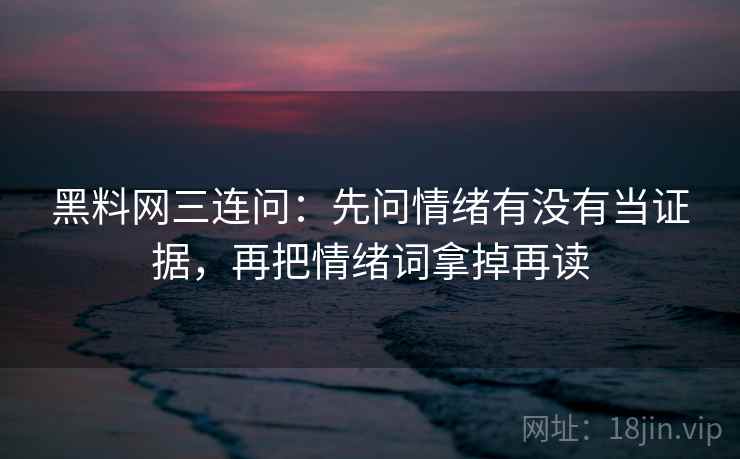 黑料网三连问：先问情绪有没有当证据，再把情绪词拿掉再读