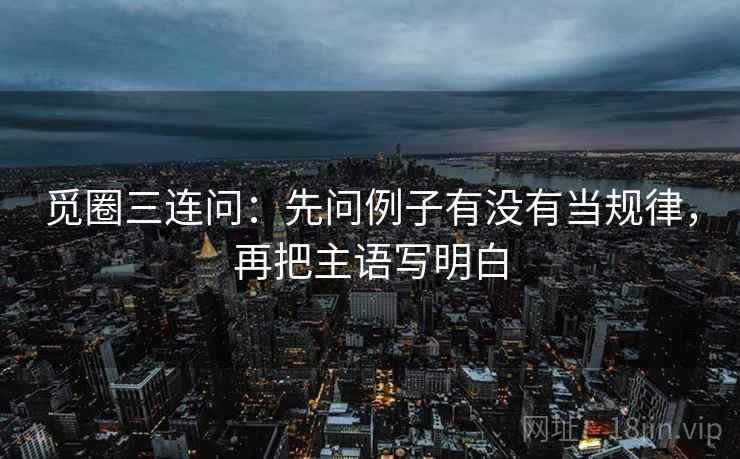 觅圈三连问：先问例子有没有当规律，再把主语写明白