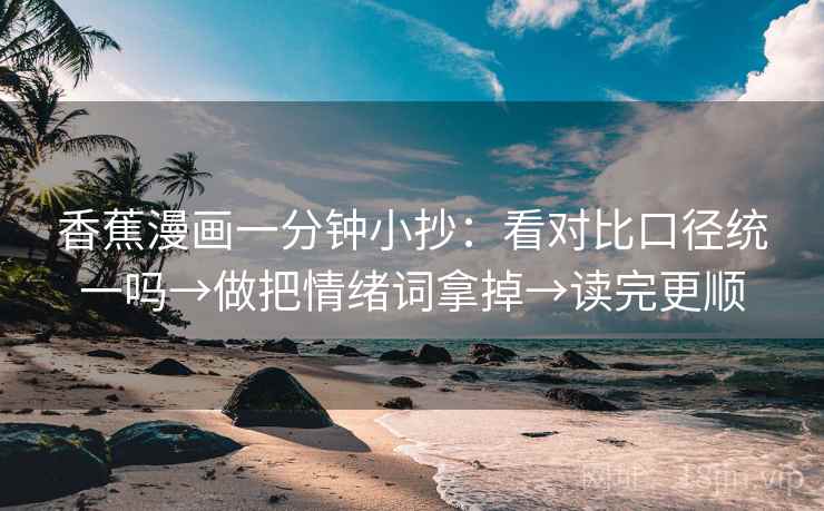 香蕉漫画一分钟小抄：看对比口径统一吗→做把情绪词拿掉→读完更顺
