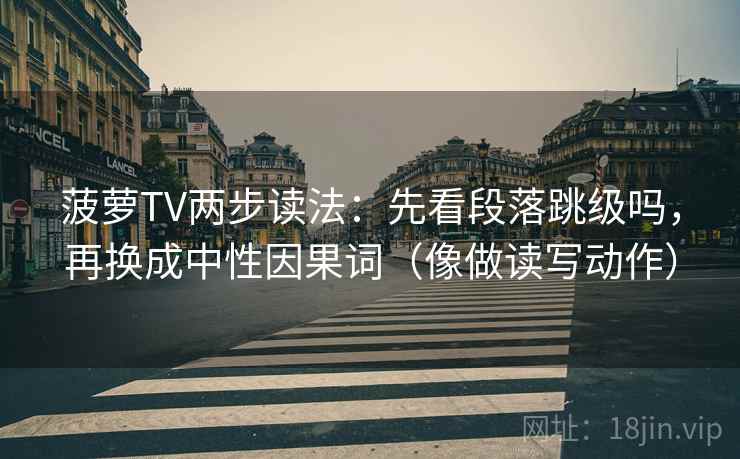 菠萝TV两步读法：先看段落跳级吗，再换成中性因果词（像做读写动作）