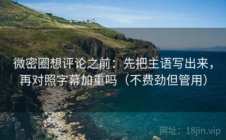 微密圈想评论之前：先把主语写出来，再对照字幕加重吗（不费劲但管用）  第2张