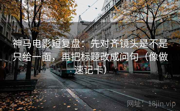 神马电影短复盘：先对齐镜头是不是只给一面，再把标题改成问句（像做速记卡）  第2张
