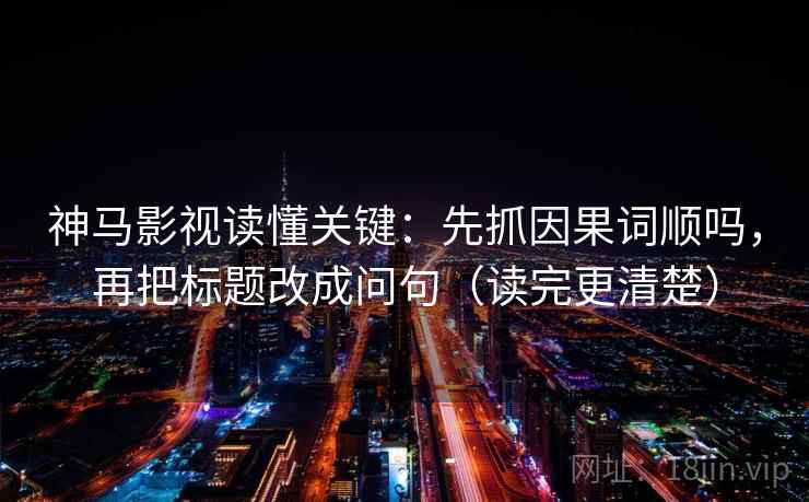 神马影视读懂关键：先抓因果词顺吗，再把标题改成问句（读完更清楚）