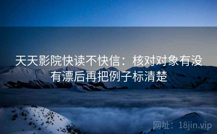 天天影院快读不快信：核对对象有没有漂后再把例子标清楚  第2张