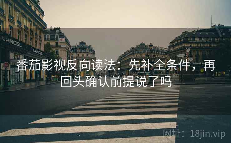 番茄影视反向读法：先补全条件，再回头确认前提说了吗