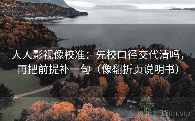 人人影视像校准：先校口径交代清吗，再把前提补一句（像翻折页说明书）