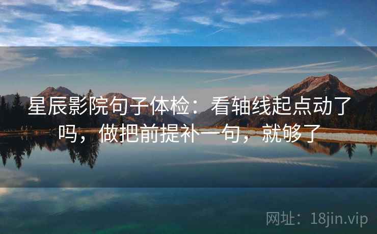 星辰影院句子体检：看轴线起点动了吗，做把前提补一句，就够了