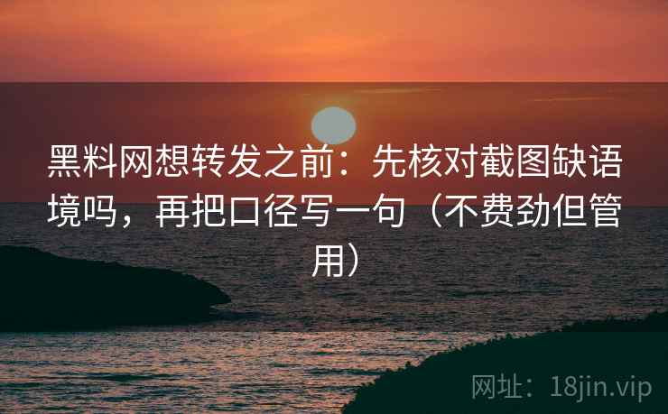黑料网想转发之前：先核对截图缺语境吗，再把口径写一句（不费劲但管用）