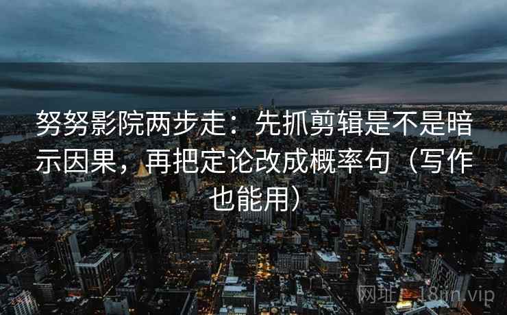 努努影院两步走：先抓剪辑是不是暗示因果，再把定论改成概率句（写作也能用）  第2张