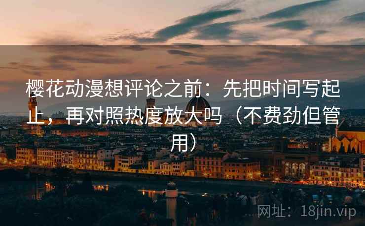 樱花动漫想评论之前：先把时间写起止，再对照热度放大吗（不费劲但管用）