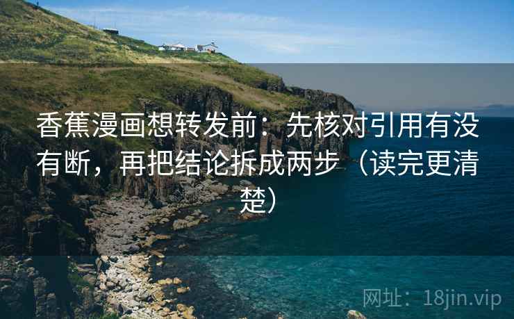 香蕉漫画想转发前：先核对引用有没有断，再把结论拆成两步（读完更清楚）