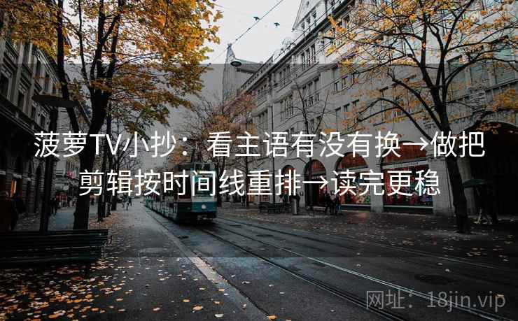 菠萝TV小抄：看主语有没有换→做把剪辑按时间线重排→读完更稳