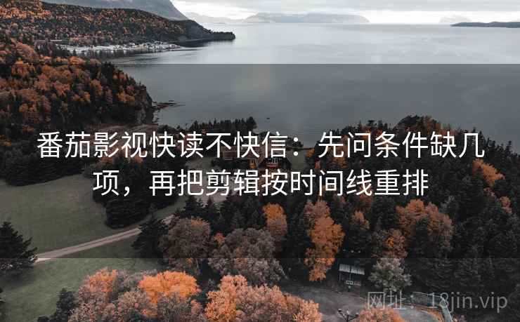番茄影视快读不快信：先问条件缺几项，再把剪辑按时间线重排
