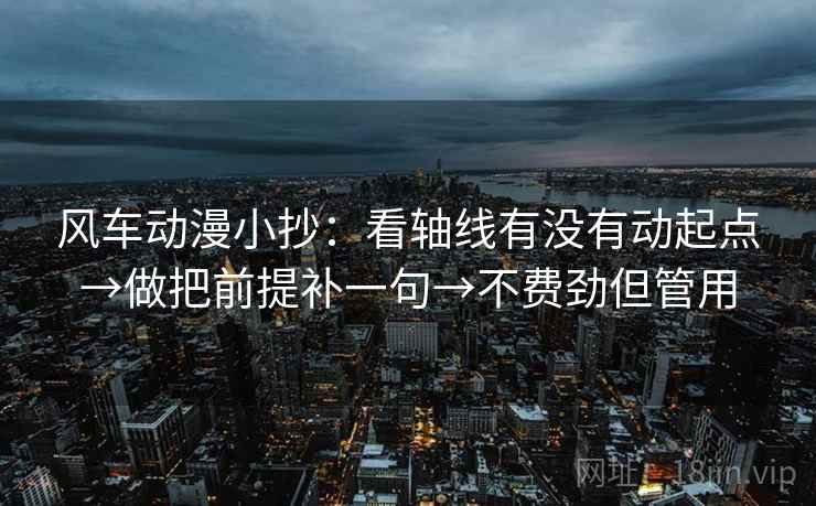 风车动漫小抄：看轴线有没有动起点→做把前提补一句→不费劲但管用  第2张