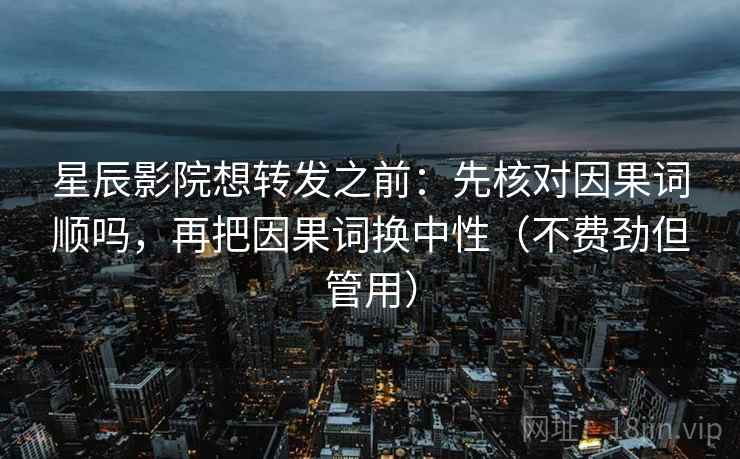 星辰影院想转发之前：先核对因果词顺吗，再把因果词换中性（不费劲但管用）  第2张