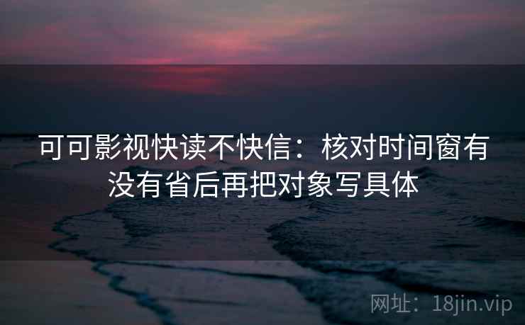 可可影视快读不快信：核对时间窗有没有省后再把对象写具体  第2张