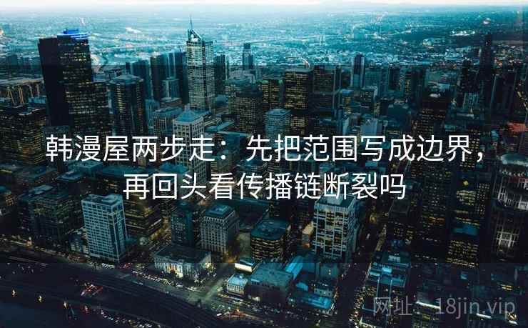 韩漫屋两步走：先把范围写成边界，再回头看传播链断裂吗  第2张