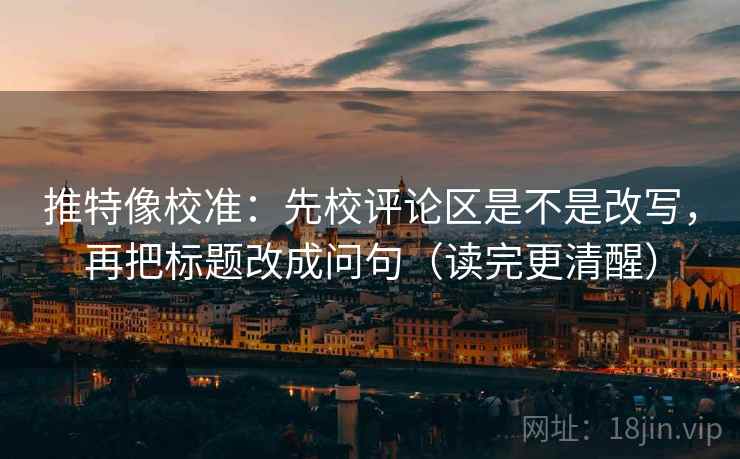 推特像校准：先校评论区是不是改写，再把标题改成问句（读完更清醒）  第2张