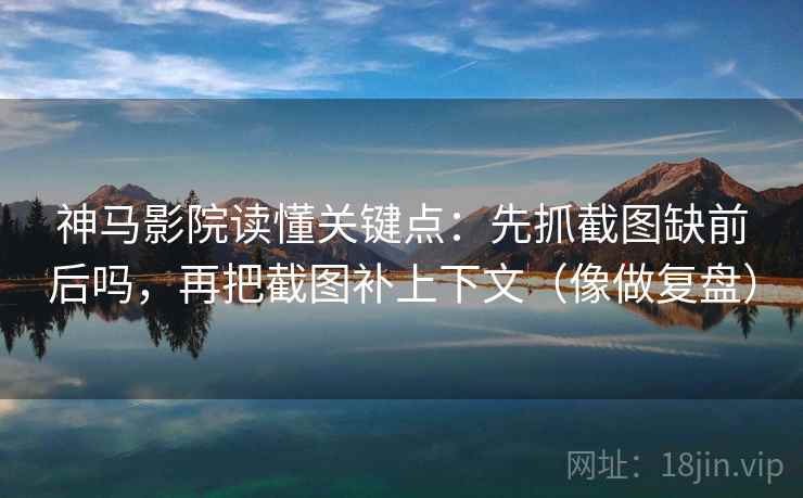 神马影院读懂关键点：先抓截图缺前后吗，再把截图补上下文（像做复盘）