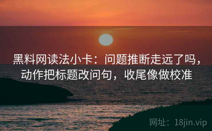 黑料网读法小卡：问题推断走远了吗，动作把标题改问句，收尾像做校准  第2张