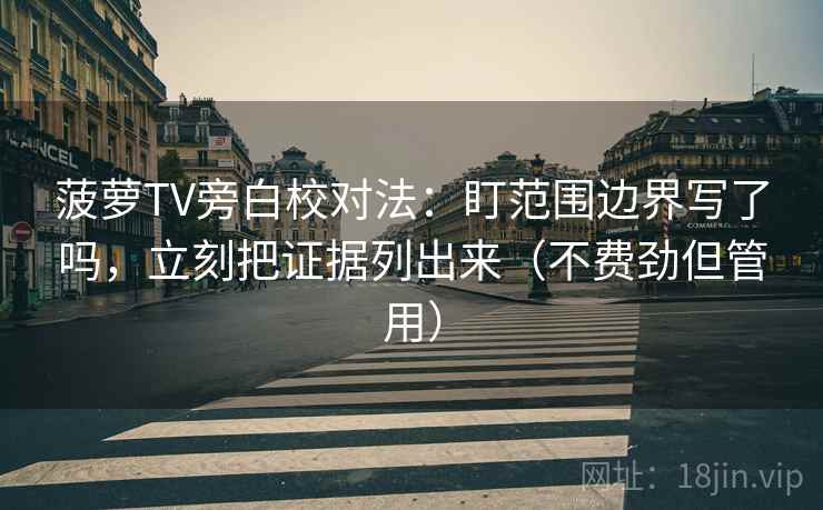 菠萝TV旁白校对法：盯范围边界写了吗，立刻把证据列出来（不费劲但管用）