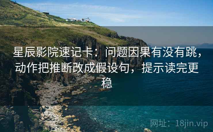星辰影院速记卡：问题因果有没有跳，动作把推断改成假设句，提示读完更稳