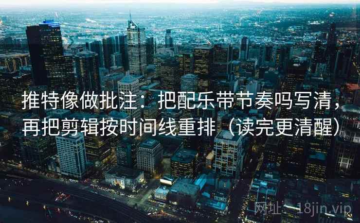 推特像做批注：把配乐带节奏吗写清，再把剪辑按时间线重排（读完更清醒）