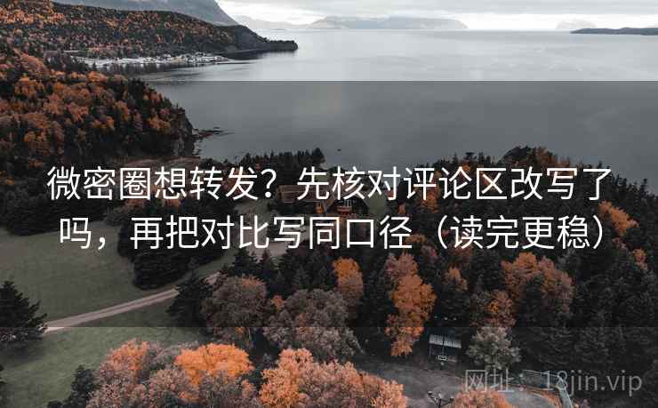 微密圈想转发？先核对评论区改写了吗，再把对比写同口径（读完更稳）