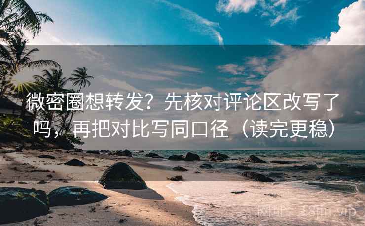 微密圈想转发？先核对评论区改写了吗，再把对比写同口径（读完更稳）  第2张