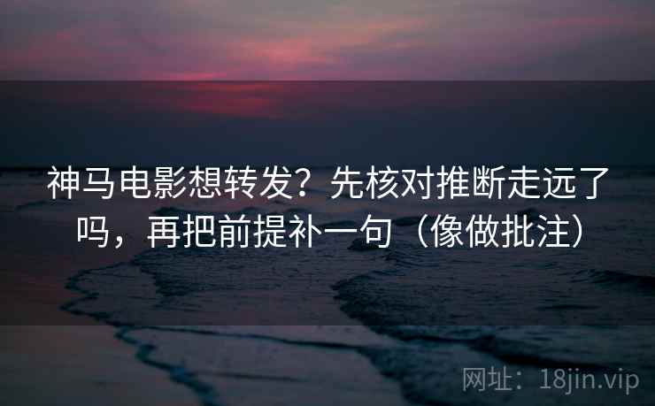 神马电影想转发？先核对推断走远了吗，再把前提补一句（像做批注）