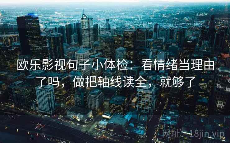 欧乐影视句子小体检：看情绪当理由了吗，做把轴线读全，就够了