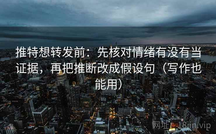 推特想转发前：先核对情绪有没有当证据，再把推断改成假设句（写作也能用）