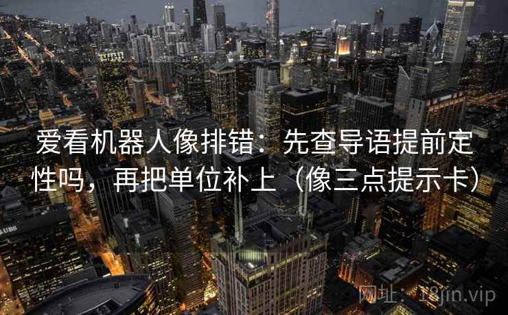 爱看机器人像排错：先查导语提前定性吗，再把单位补上（像三点提示卡）