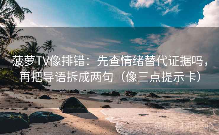 菠萝TV像排错：先查情绪替代证据吗，再把导语拆成两句（像三点提示卡）  第2张