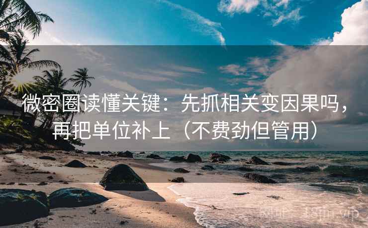 微密圈读懂关键：先抓相关变因果吗，再把单位补上（不费劲但管用）