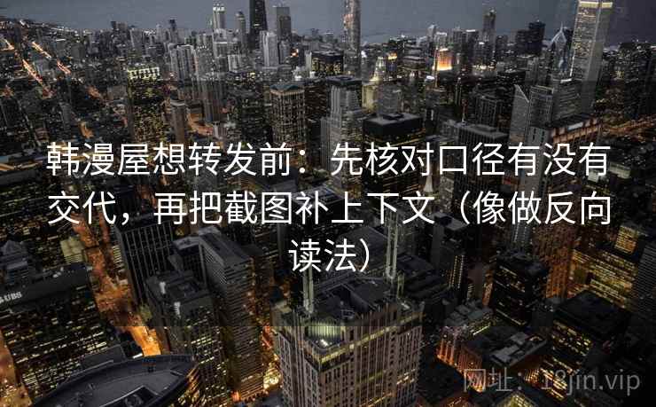 韩漫屋想转发前：先核对口径有没有交代，再把截图补上下文（像做反向读法）