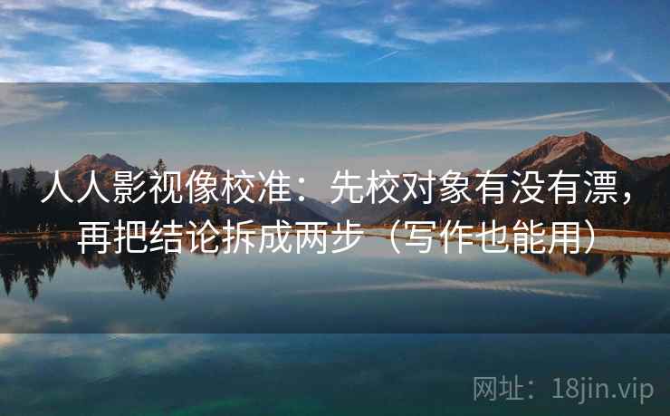 人人影视像校准：先校对象有没有漂，再把结论拆成两步（写作也能用）  第2张