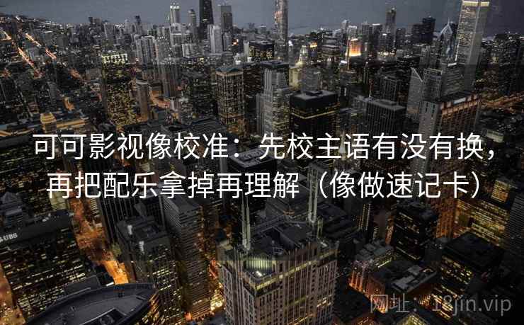 可可影视像校准：先校主语有没有换，再把配乐拿掉再理解（像做速记卡）  第2张