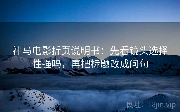 神马电影折页说明书：先看镜头选择性强吗，再把标题改成问句