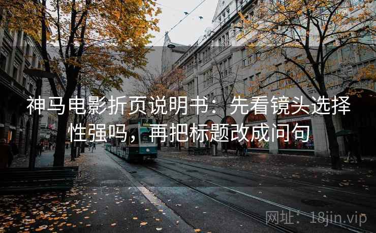 神马电影折页说明书：先看镜头选择性强吗，再把标题改成问句  第2张