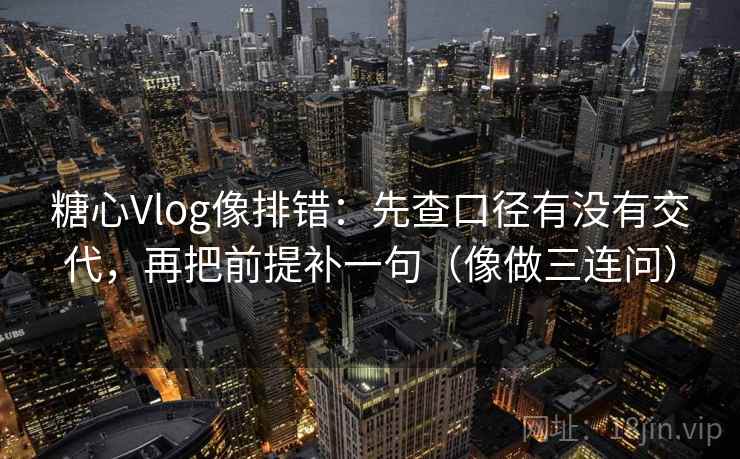 糖心Vlog像排错：先查口径有没有交代，再把前提补一句（像做三连问）