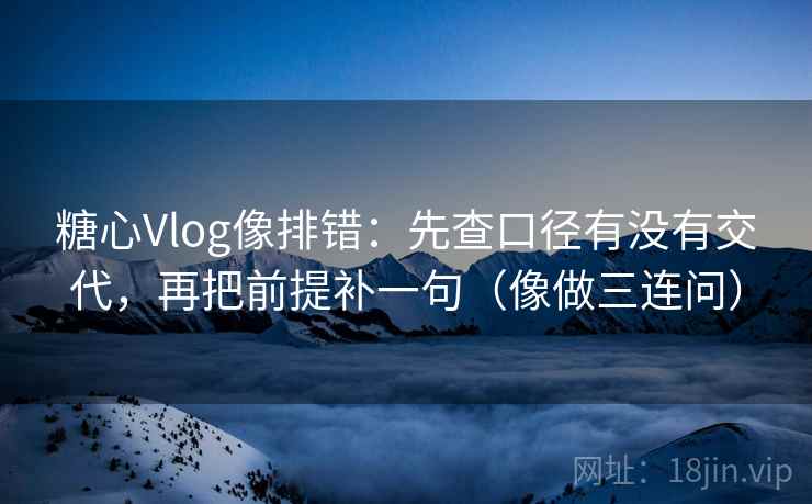 糖心Vlog像排错：先查口径有没有交代，再把前提补一句（像做三连问）  第2张