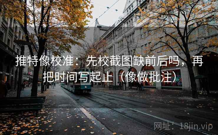 推特像校准：先校截图缺前后吗，再把时间写起止（像做批注）  第2张