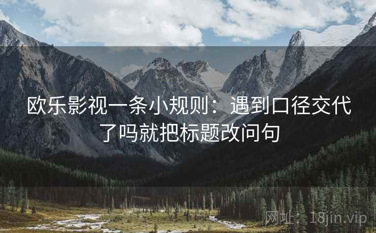 欧乐影视一条小规则：遇到口径交代了吗就把标题改问句
