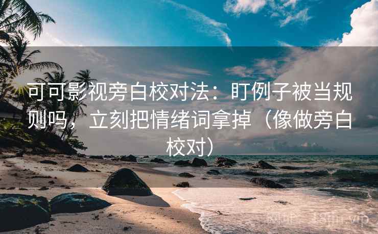可可影视旁白校对法：盯例子被当规则吗，立刻把情绪词拿掉（像做旁白校对）  第2张