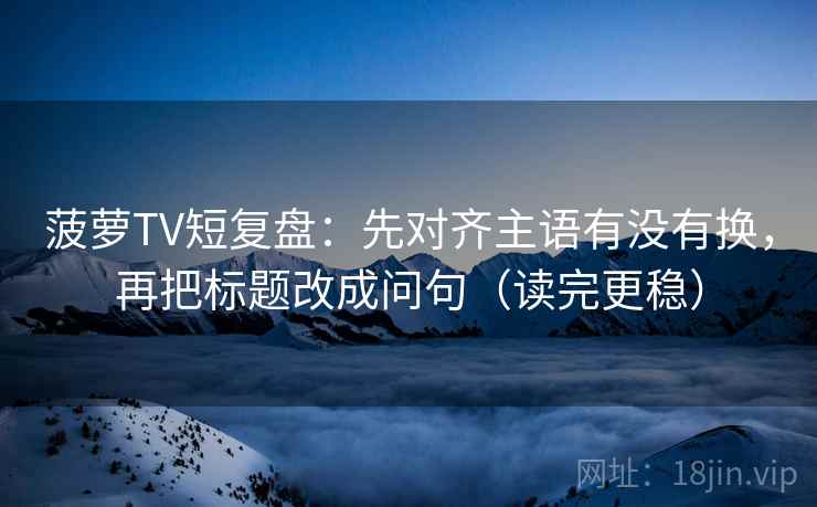 菠萝TV短复盘：先对齐主语有没有换，再把标题改成问句（读完更稳）  第2张